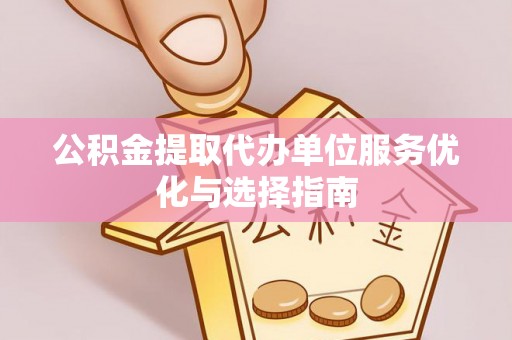 长汀公积金提取代办单位服务优化与选择指南