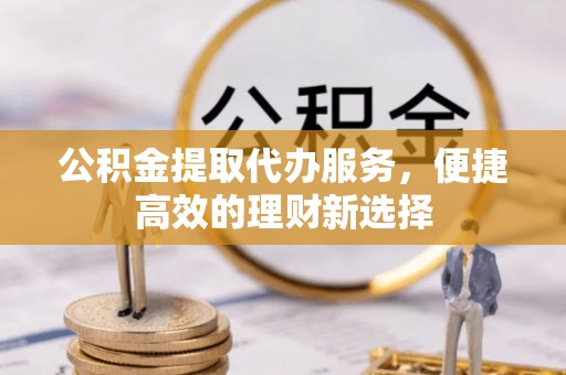 长汀公积金提取代办服务，便捷高效的理财新选择
