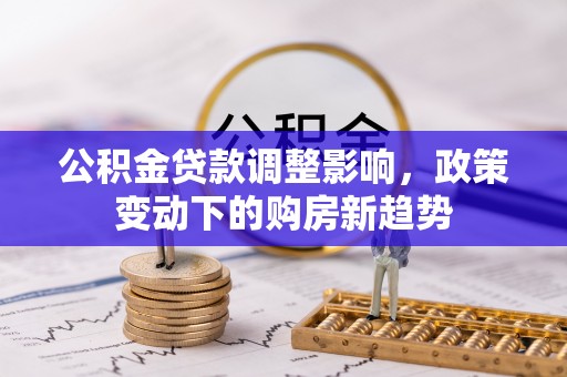 长汀公积金贷款调整影响，政策变动下的购房新趋势