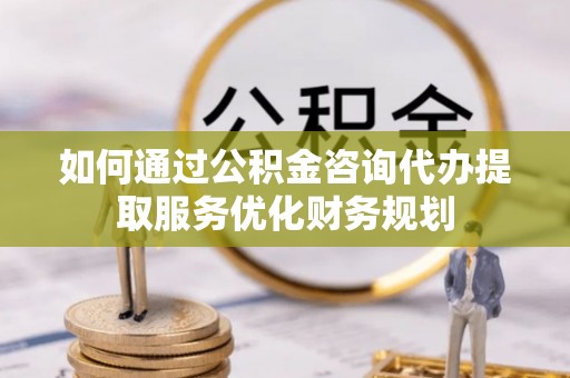 长汀如何通过公积金咨询代办提取服务优化财务规划