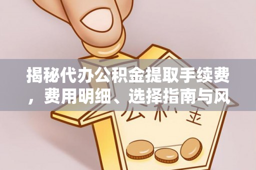 长汀揭秘代办公积金提取手续费，费用明细、选择指南与风险防范