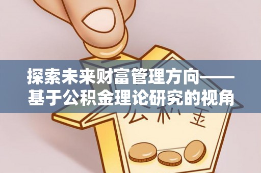 长汀探索未来财富管理方向——基于公积金理论研究的视角