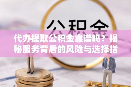 长汀代办提取公积金靠谱吗？揭秘服务背后的风险与选择指南