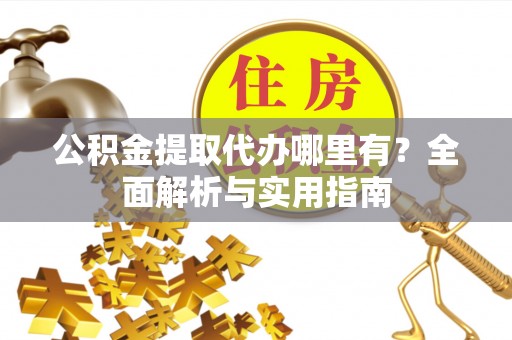 长汀公积金提取代办哪里有？全面解析与实用指南