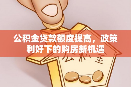 长汀公积金贷款额度提高，政策利好下的购房新机遇