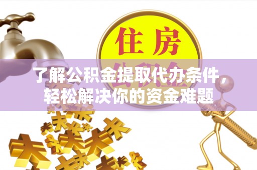 长汀了解公积金提取代办条件，轻松解决你的资金难题