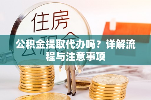 长汀公积金提取代办吗？详解流程与注意事项
