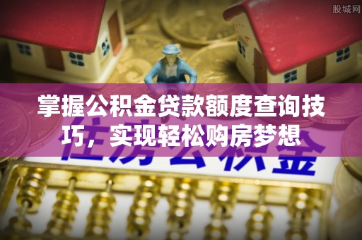 长汀掌握公积金贷款额度查询技巧，实现轻松购房梦想