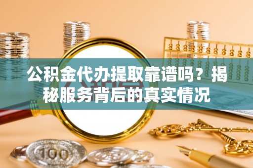 长汀公积金代办提取靠谱吗？揭秘服务背后的真实情况