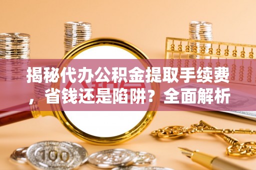 长汀揭秘代办公积金提取手续费，省钱还是陷阱？全面解析与避坑指南