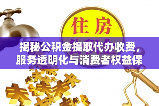 长汀揭秘公积金提取代办收费，服务透明化与消费者权益保障