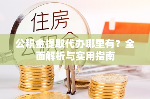 长汀公积金提取代办哪里有？全面解析与实用指南