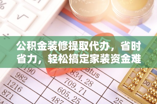 长汀公积金装修提取代办，省时省力，轻松搞定家装资金难题