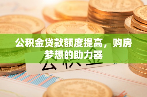 长汀公积金贷款额度提高，购房梦想的助力器