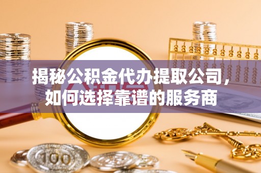 长汀揭秘公积金代办提取公司，如何选择靠谱的服务商