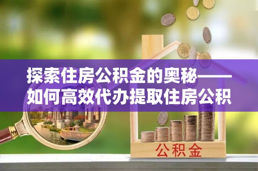 长汀探索住房公积金的奥秘——如何高效代办提取住房公积金