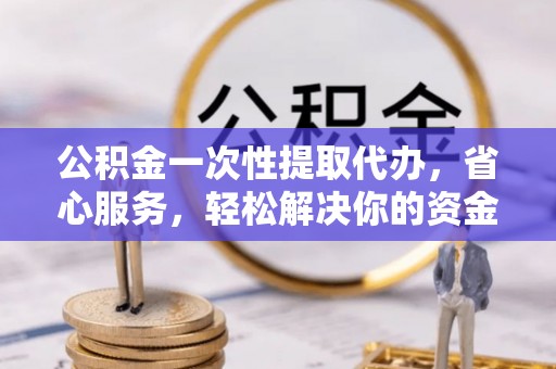 长汀公积金一次性提取代办，省心服务，轻松解决你的资金需求