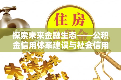 长汀探索未来金融生态——公积金信用体系建设与社会信用体系的深度融合