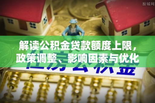 长汀解读公积金贷款额度上限，政策调整、影响因素与优化策略