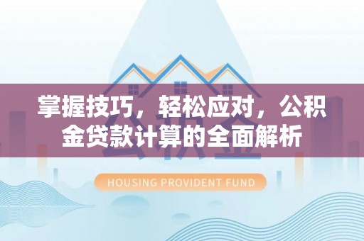 长汀掌握技巧，轻松应对，公积金贷款计算的全面解析