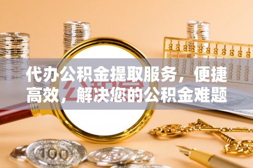 长汀代办公积金提取服务，便捷高效，解决您的公积金难题