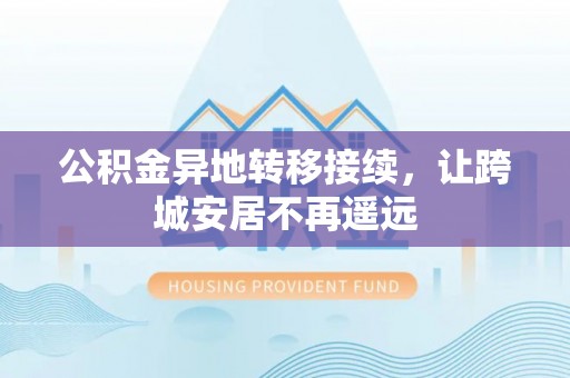 长汀公积金异地转移接续，让跨城安居不再遥远