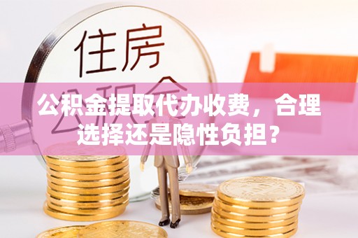 长汀公积金提取代办收费，合理选择还是隐性负担？
