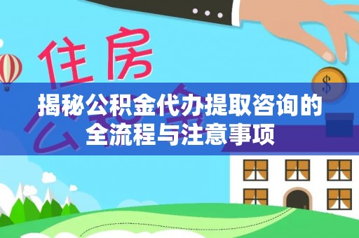 长汀揭秘公积金代办提取咨询的全流程与注意事项