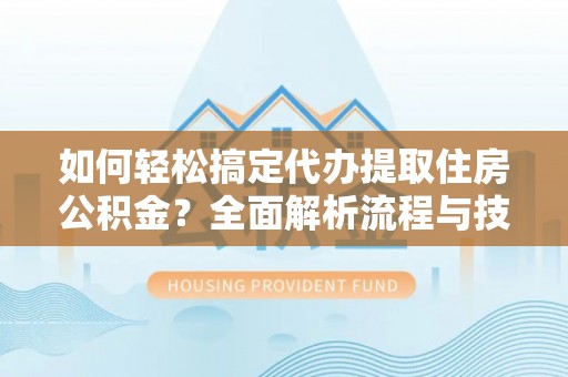 长汀如何轻松搞定代办提取住房公积金？全面解析流程与技巧