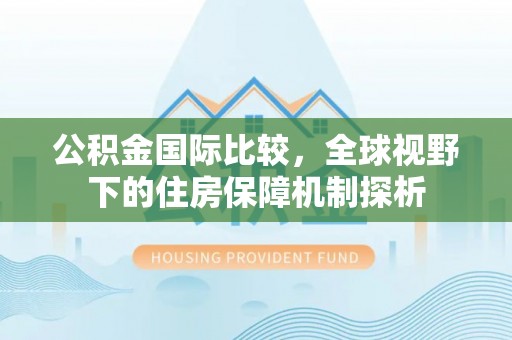 长汀公积金国际比较，全球视野下的住房保障机制探析