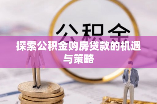 长汀探索公积金购房贷款的机遇与策略
