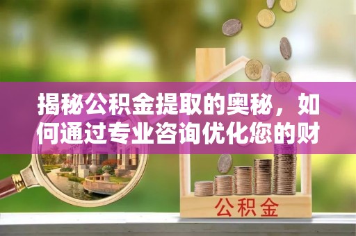 长汀揭秘公积金提取的奥秘，如何通过专业咨询优化您的财务规划