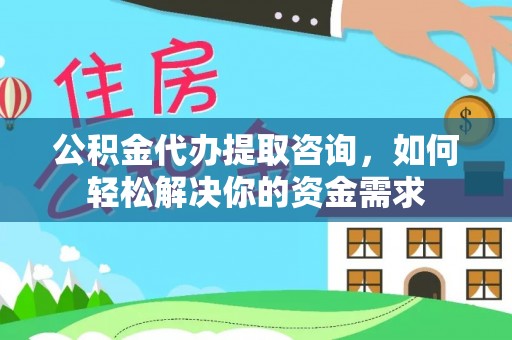 长汀公积金代办提取咨询，如何轻松解决你的资金需求