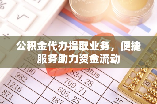 长汀公积金代办提取业务，便捷服务助力资金流动